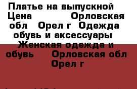 Платье на выпускной  › Цена ­ 4 500 - Орловская обл., Орел г. Одежда, обувь и аксессуары » Женская одежда и обувь   . Орловская обл.,Орел г.